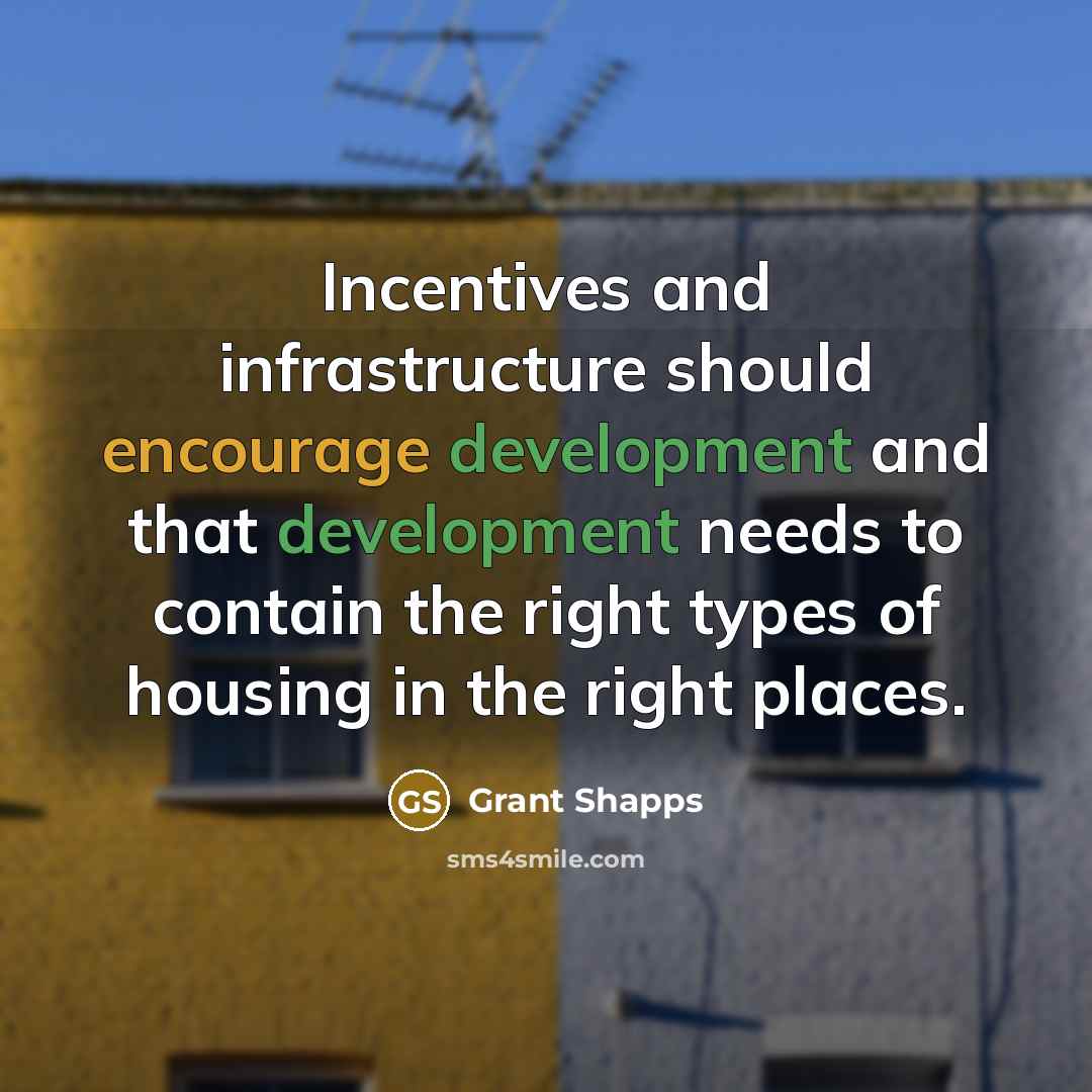 “Incentives and infrastructure should encourage development and that development needs to contain the right types of housing in the right places.” quote by Grant Shapps