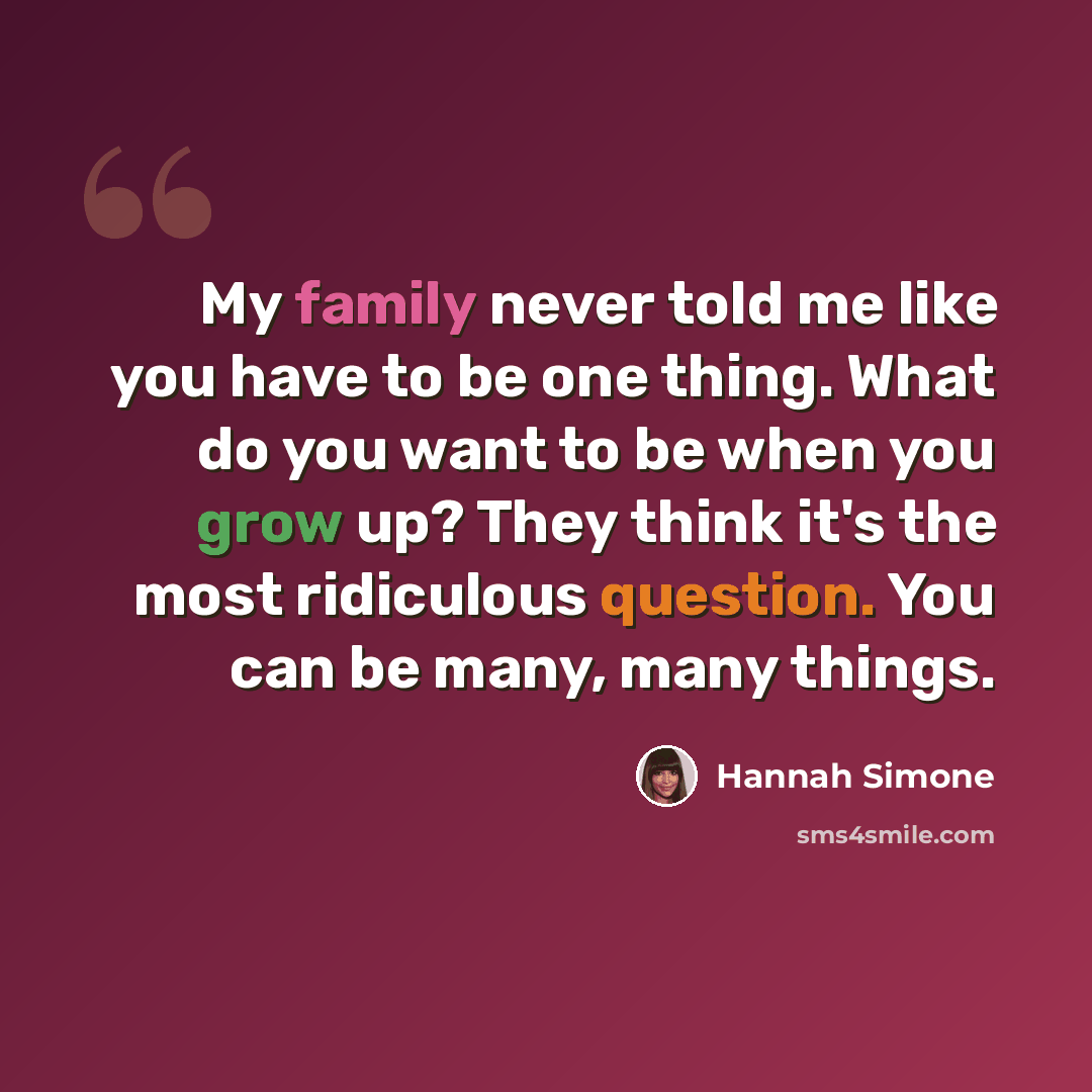 “My family never told me like you have to be one thing. What do you want to be when you grow up? They think it's the most ridiculous question. You can be many, many things.” quote by Hannah Simone