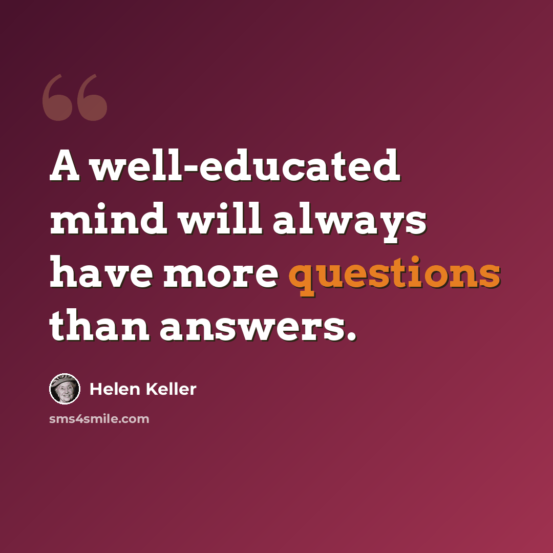 “A well-educated mind will always have more questions than answers.” quote by Helen Keller