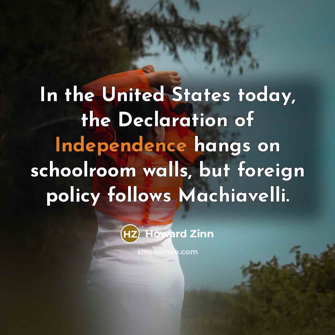 “In the United States today, the Declaration of Independence hangs on schoolroom walls, but foreign policy follows Machiavelli.” quote by Howard Zinn