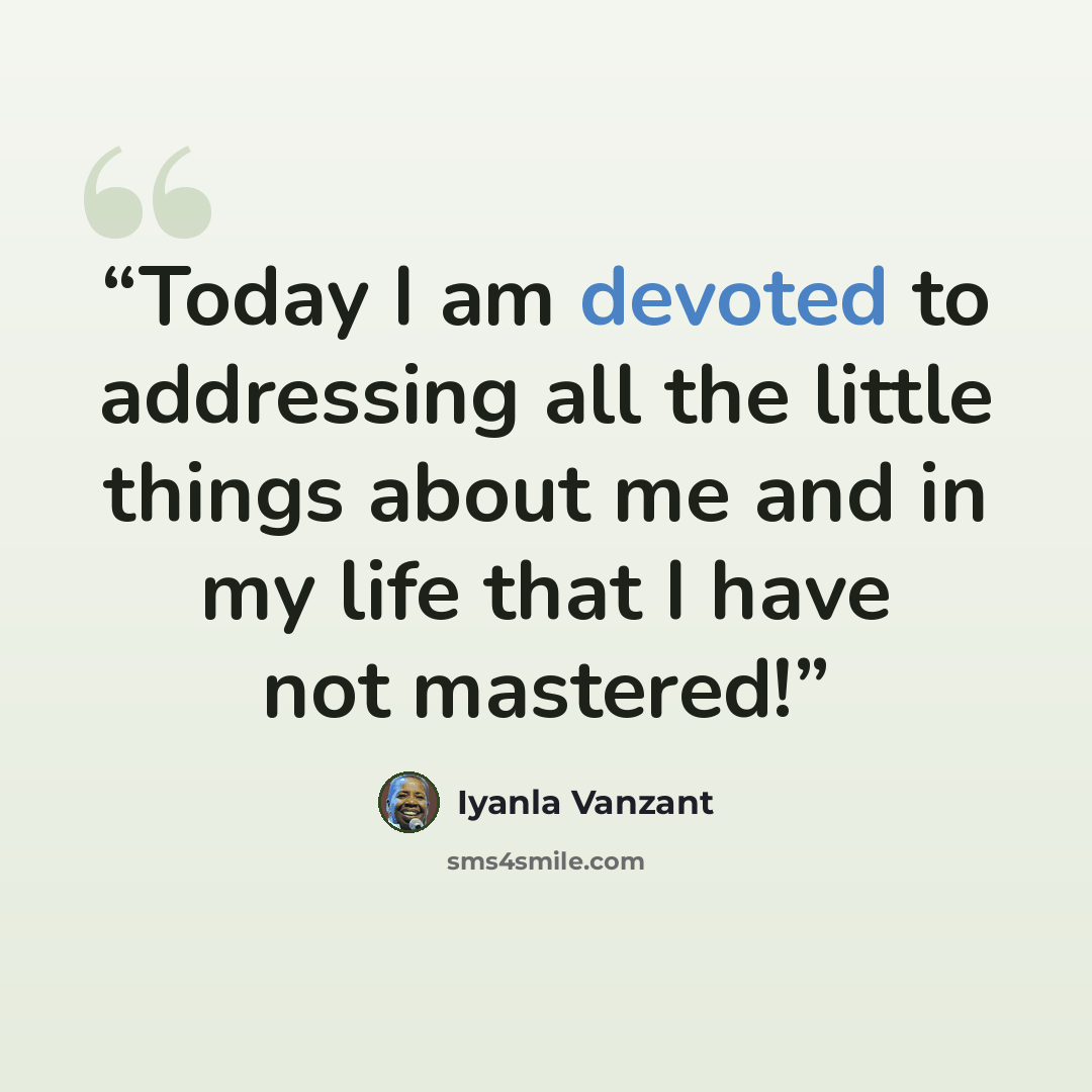“Today I am devoted to addressing all the little things about me and in my life that I have not mastered!” quote by Iyanla Vanzant