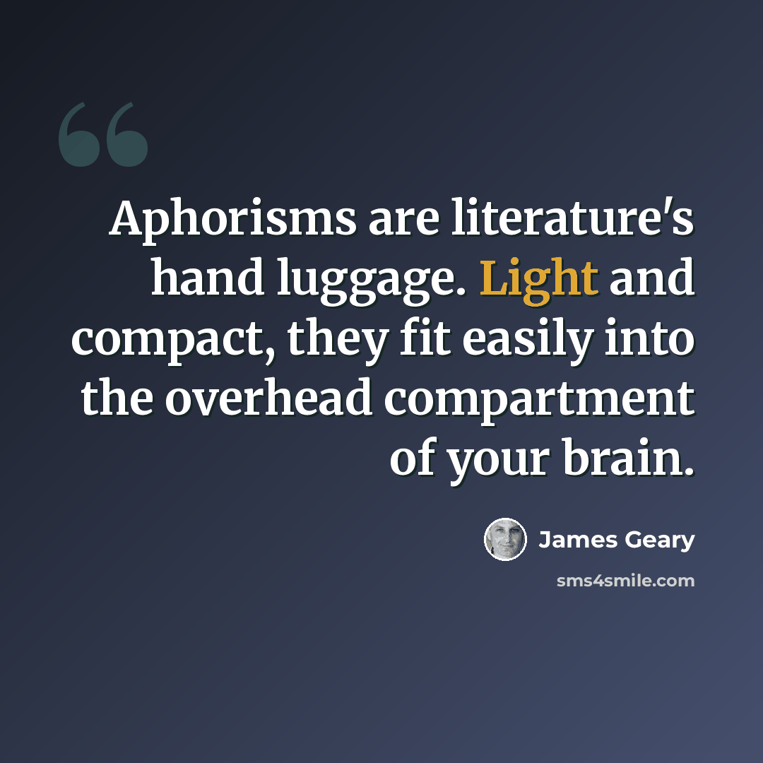 “Aphorisms are literature's hand luggage. Light and compact, they fit easily into the overhead compartment of your brain.” quote by James Geary