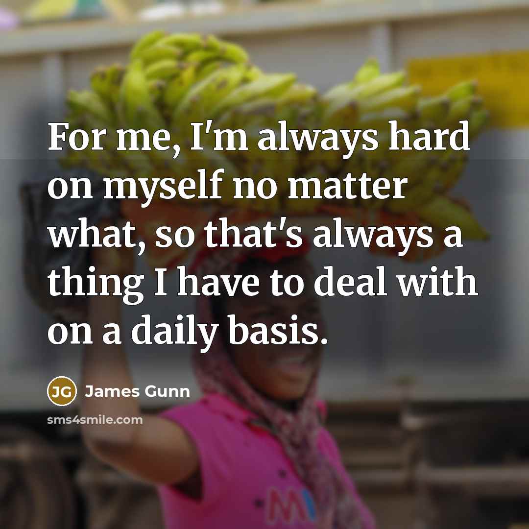 “For me, I'm always hard on myself no matter what, so that's always a thing I have to deal with on a daily basis.” quote by James Gunn