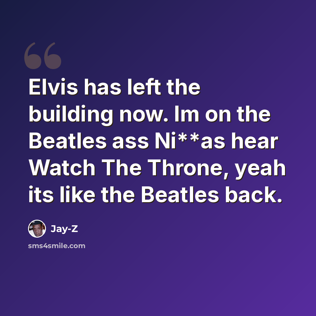 “Elvis has left the building now. Im on the Beatles ass Ni**as hear Watch The Throne, yeah its like the Beatles back.” quote by Jay-Z