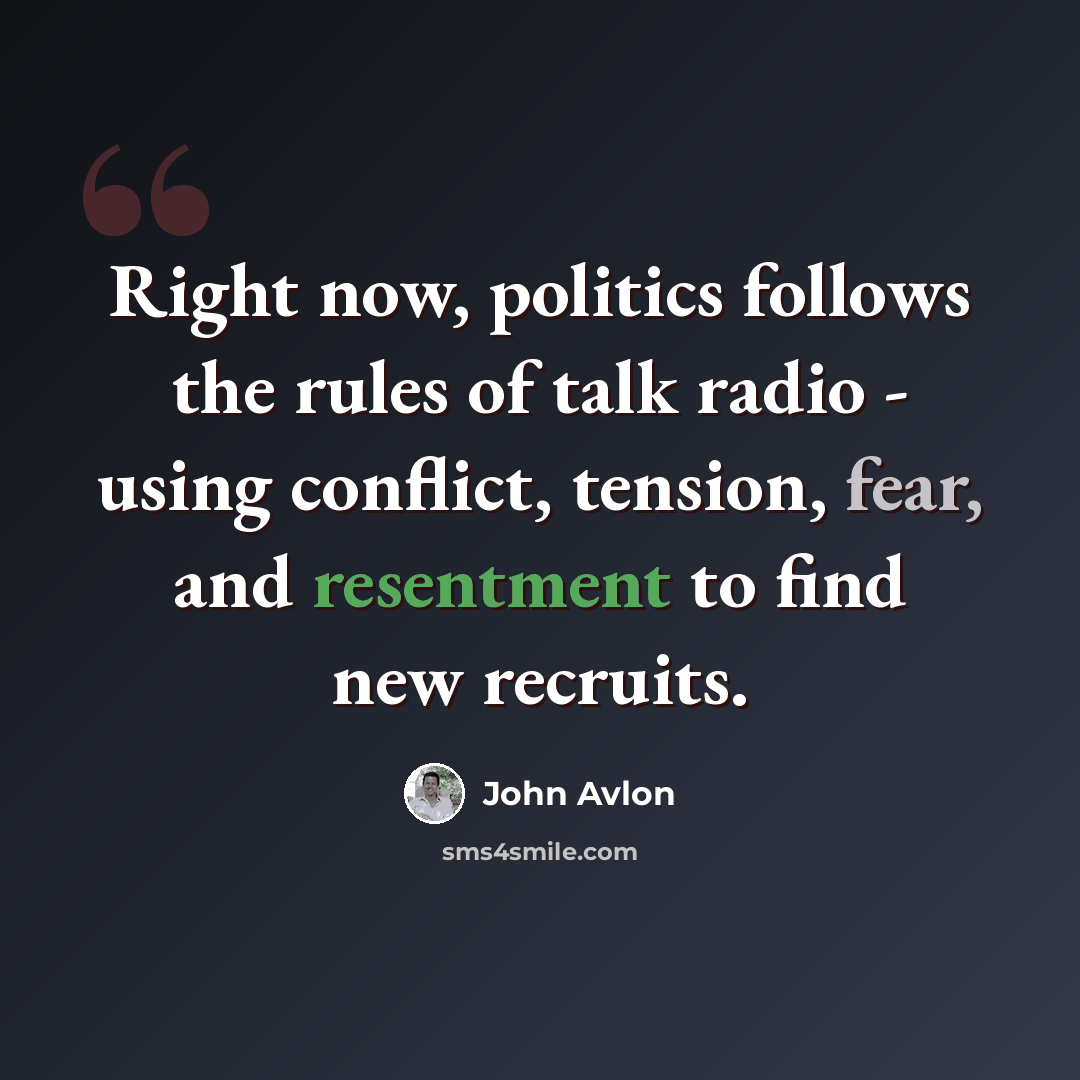 “Right now, politics follows the rules of talk radio - using conflict, tension, fear, and resentment to find new recruits.” quote by John Avlon