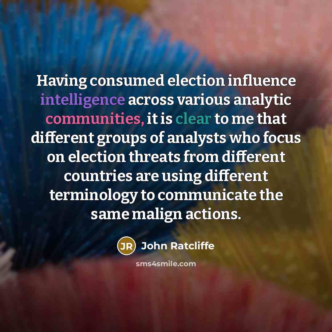 “Having consumed election influence intelligence across various analytic communities, it is clear to me that different groups of analysts who focus on election threats from different countries are using different terminology to communicate the same malign actions.” quote by John Ratcliffe