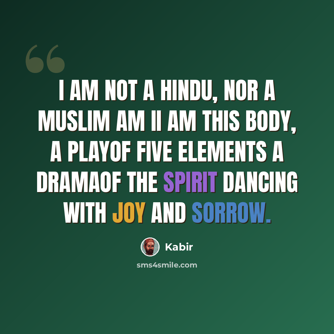 “I am not a Hindu, Nor a Muslim am II am this body, a playOf five elements a dramaOf the spirit dancing With joy and sorrow.” quote by Kabir