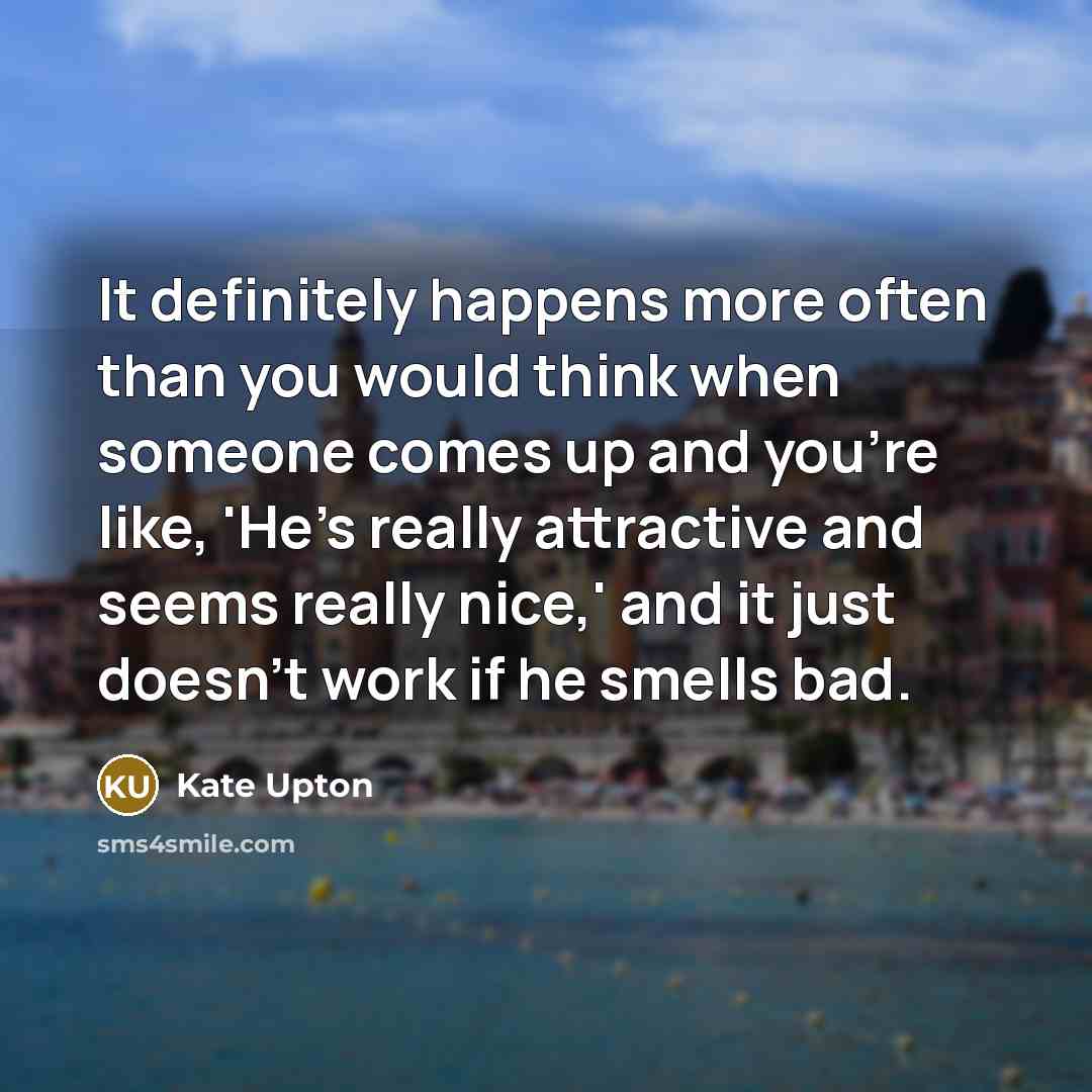 “It definitely happens more often than you would think when someone comes up and you're like, 'He's really attractive and seems really nice,' and it just doesn't work if he smells bad.” quote by Kate Upton
