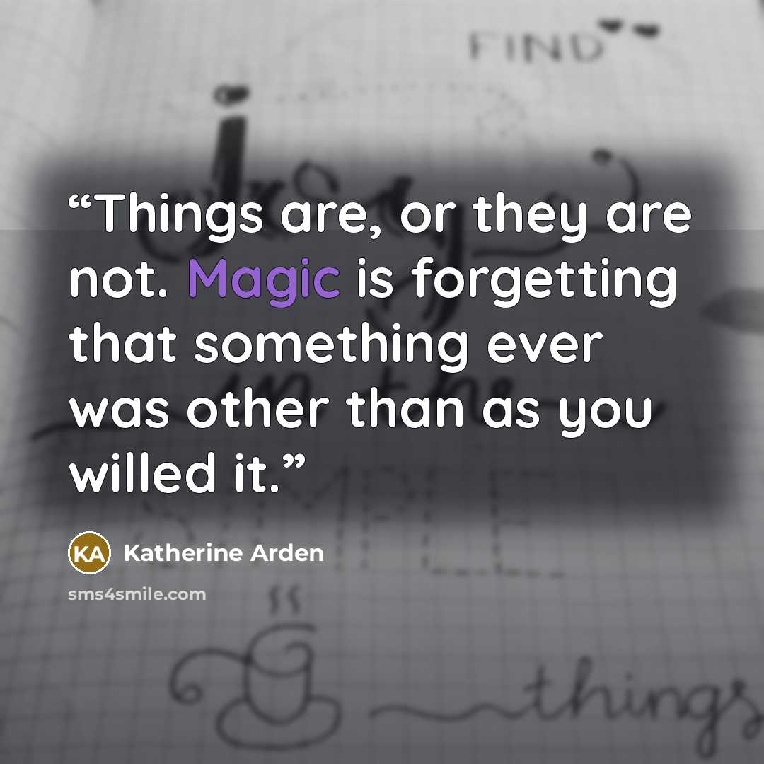 “Things are, or they are not. Magic is forgetting that something ever was other than as you willed it.” quote by Katherine Arden