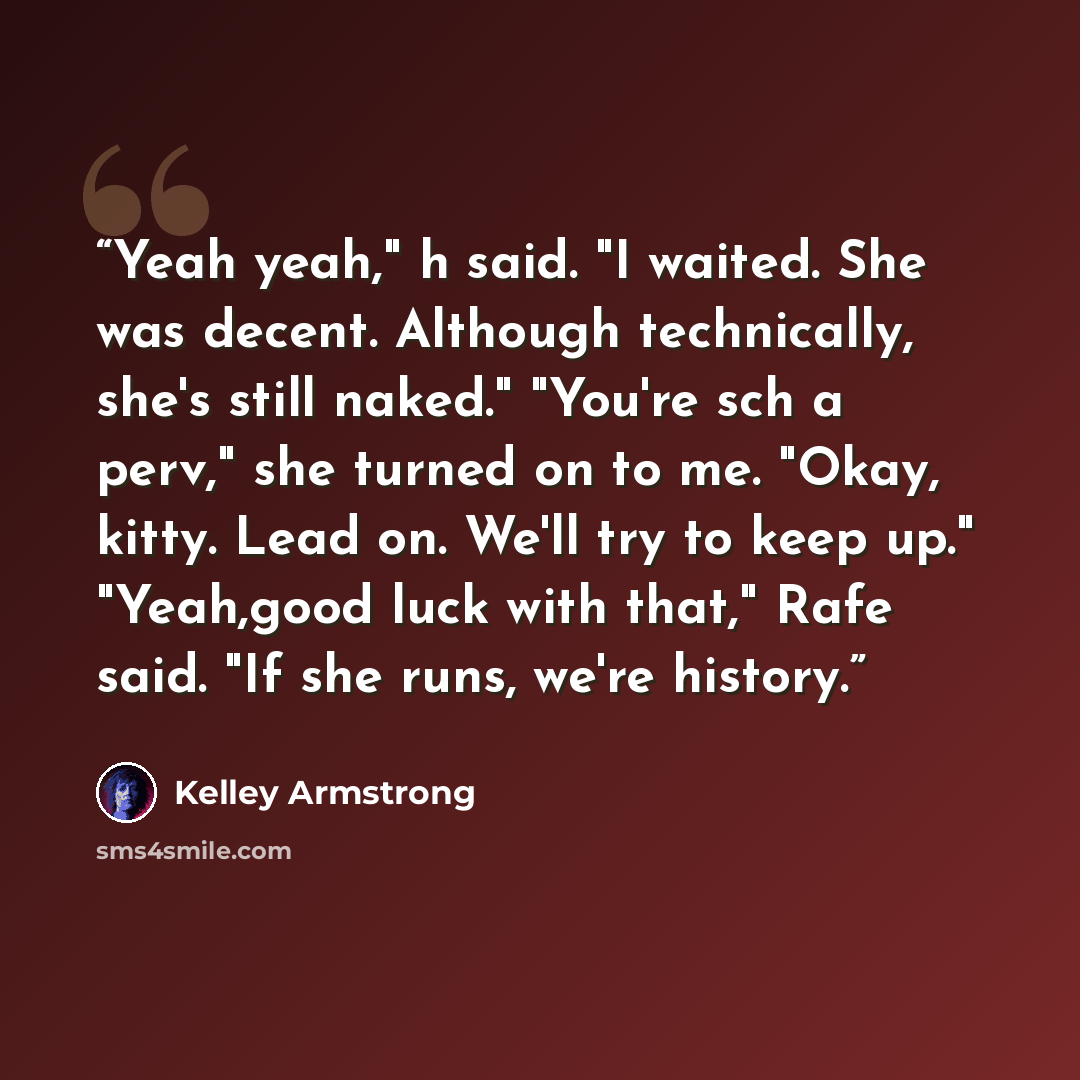 “Yeah yeah," h said. "I waited. She was decent. Although technically, she's still naked." "You're sch a perv," she turned on to me. "Okay, kitty. Lead on. We'll try to keep up." "Yeah,good luck with that," Rafe said. "If she runs, we're history.” quote by Kelley Armstrong