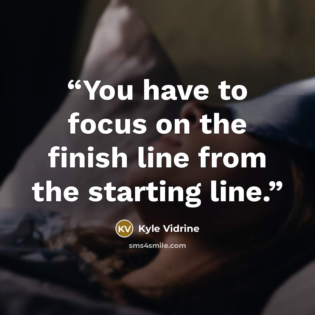 “You have to focus on the finish line from the starting line.” quote by Kyle Vidrine