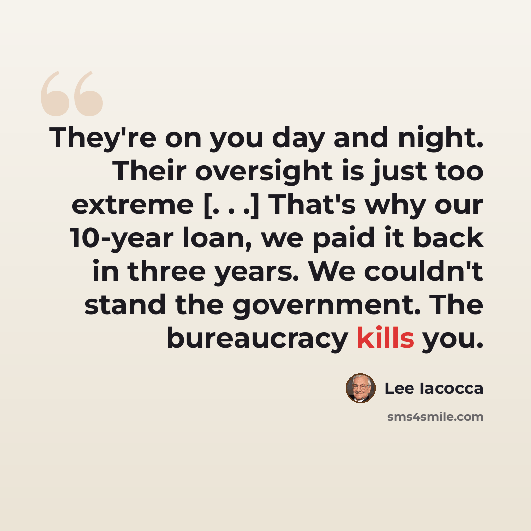 “They're on you day and night. Their oversight is just too extreme [. . .] That's why our 10-year loan, we paid it back in three years. We couldn't stand the government. The bureaucracy kills you.” quote by Lee Iacocca
