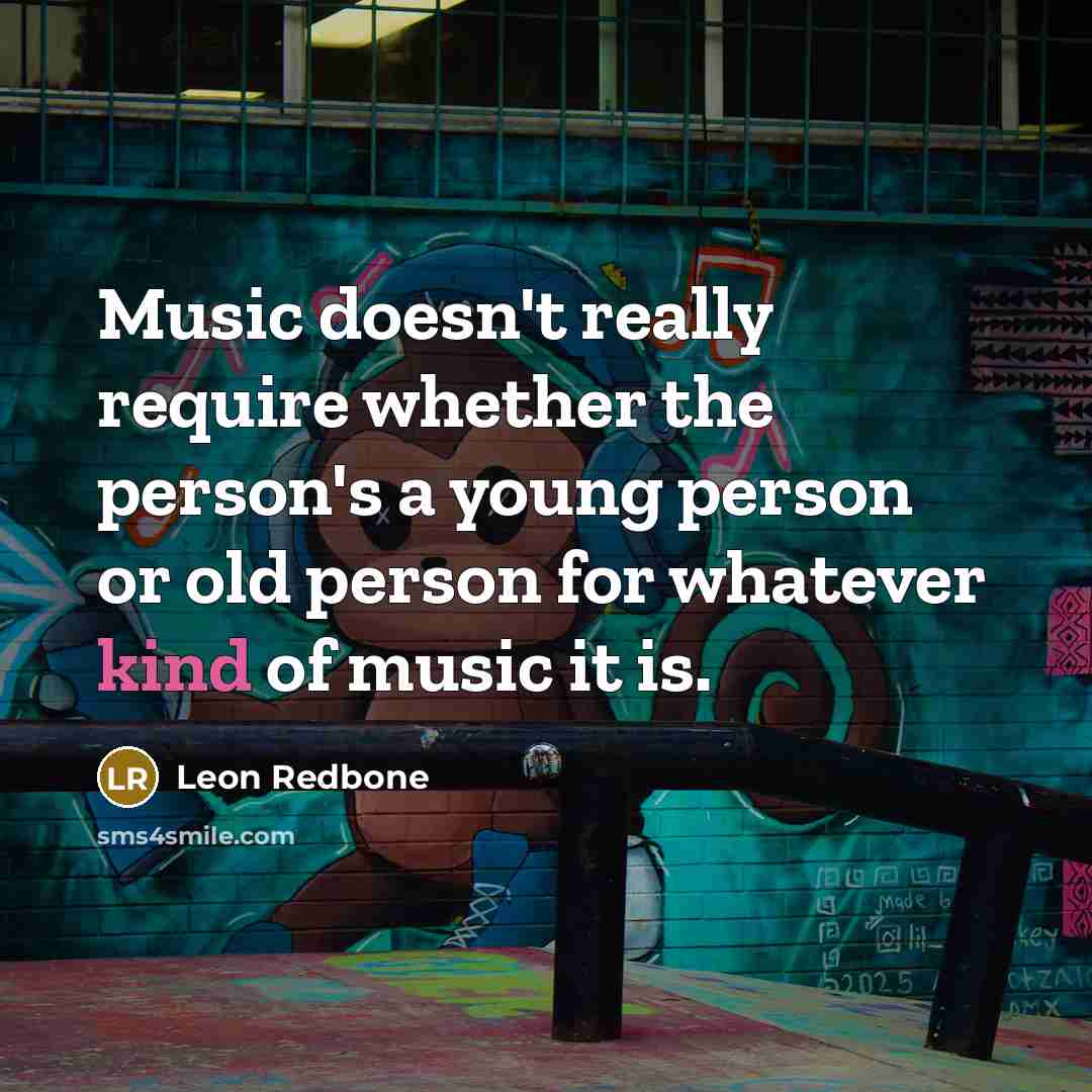 “Music doesn't really require whether the person's a young person or old person for whatever kind of music it is.” quote by Leon Redbone