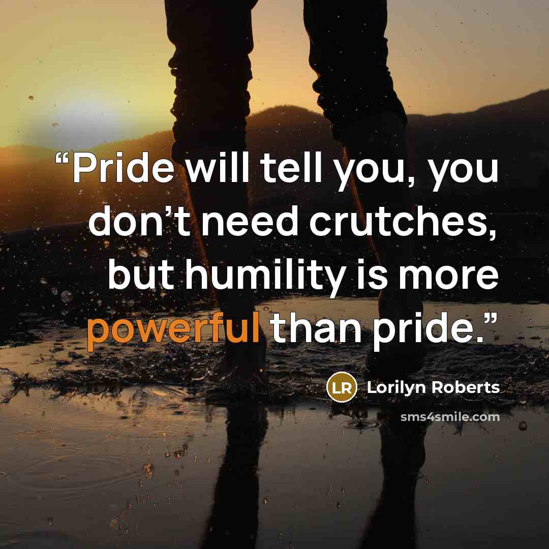 “Pride will tell you, you don't need crutches, but humility is more powerful than pride.” quote by Lorilyn Roberts