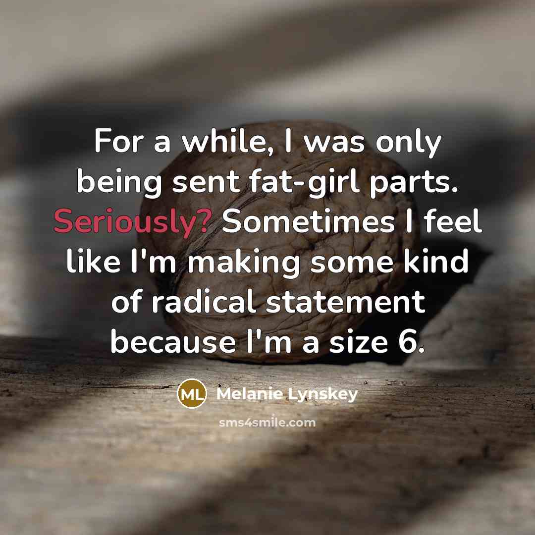 “For a while, I was only being sent fat-girl parts. Seriously? Sometimes I feel like I'm making some kind of radical statement because I'm a size 6.” quote by Melanie Lynskey