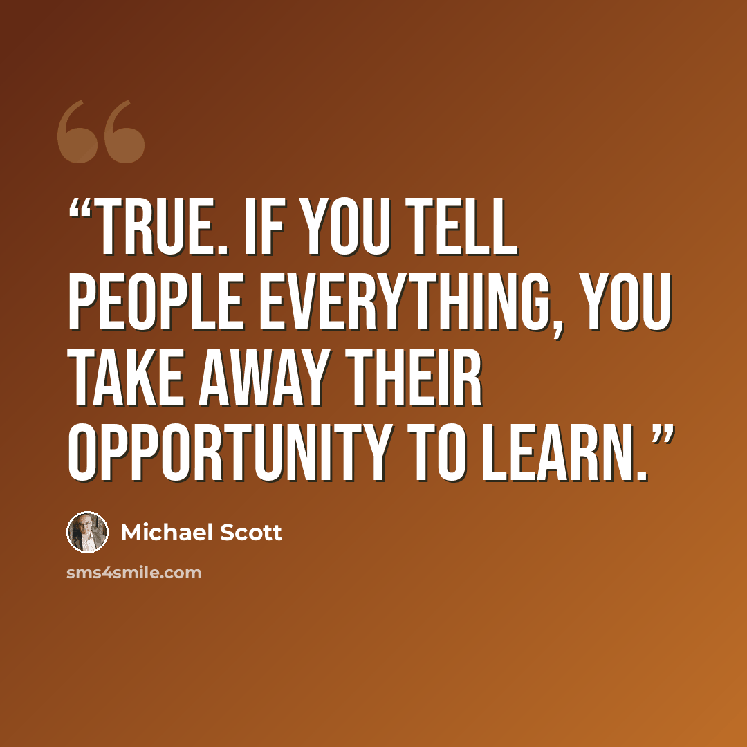 “True. If you tell people everything, you take away their opportunity to learn.” quote by michael scott