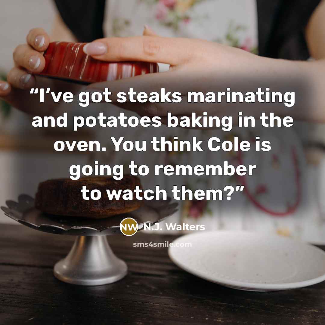 “I’ve got steaks marinating and potatoes baking in the oven. You think Cole is going to remember to watch them?” quote by N.J. Walters