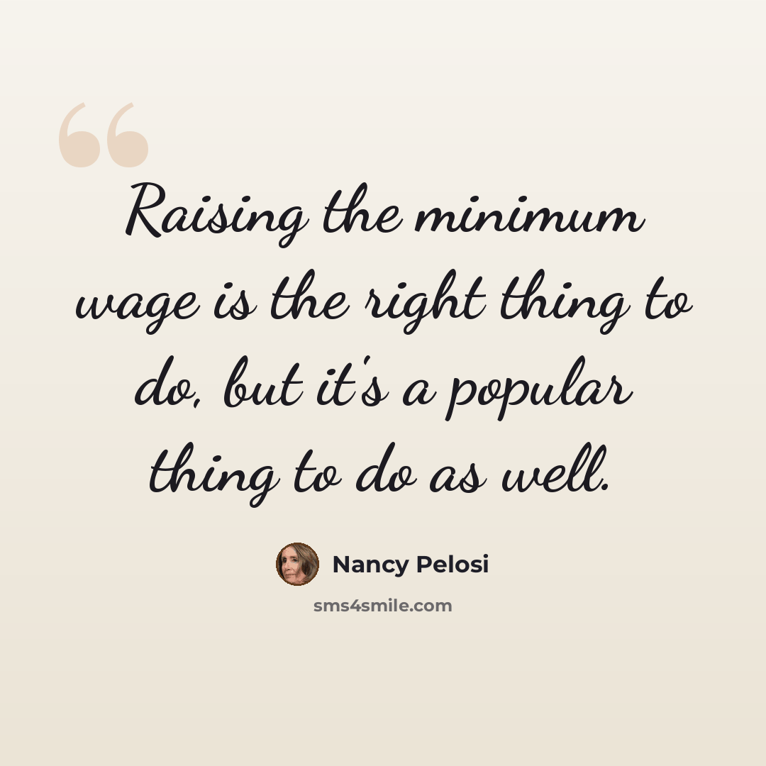 “Raising the minimum wage is the right thing to do, but it's a popular thing to do as well.” quote by Nancy Pelosi