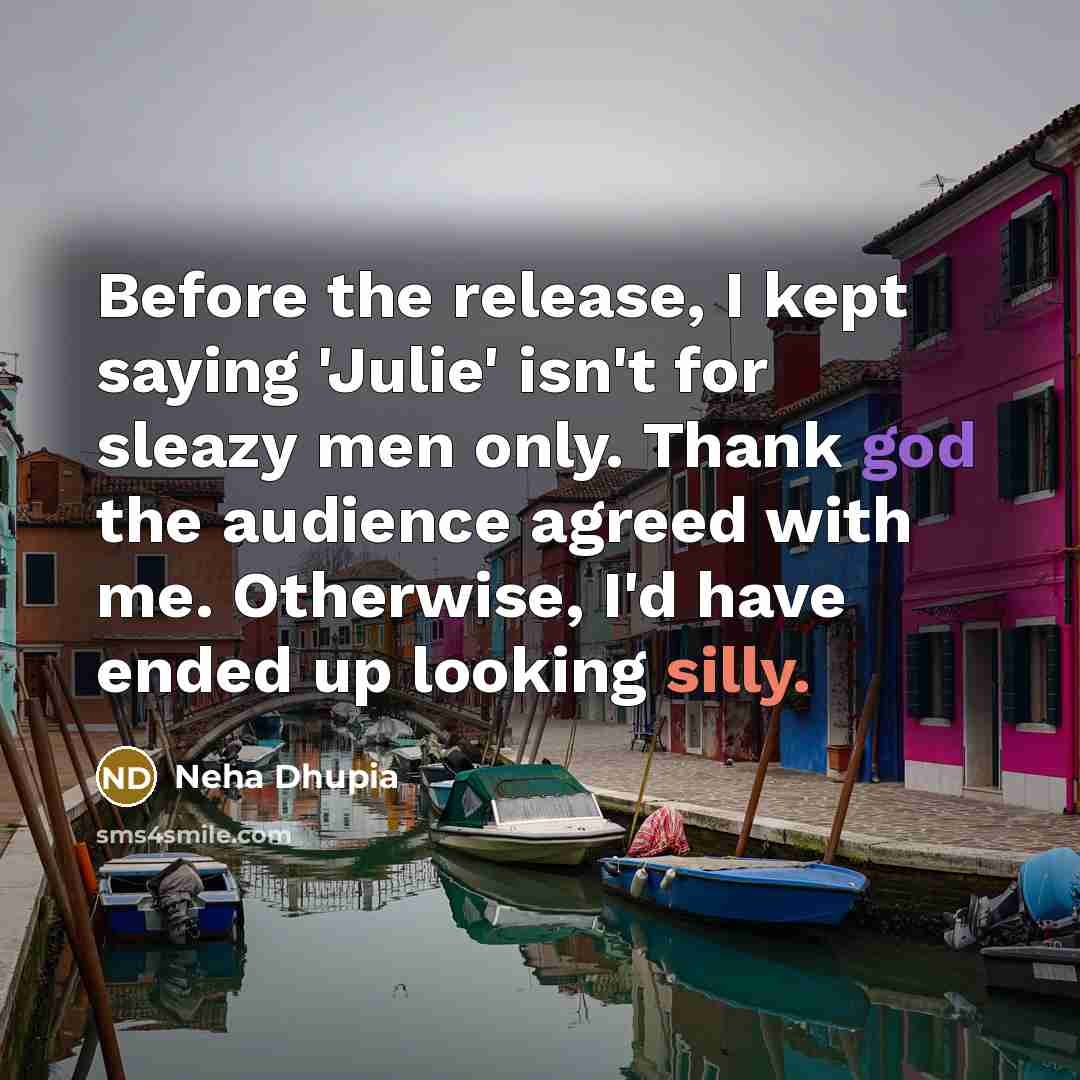 “Before the release, I kept saying 'Julie' isn't for sleazy men only. Thank god the audience agreed with me. Otherwise, I'd have ended up looking silly.” quote by Neha Dhupia