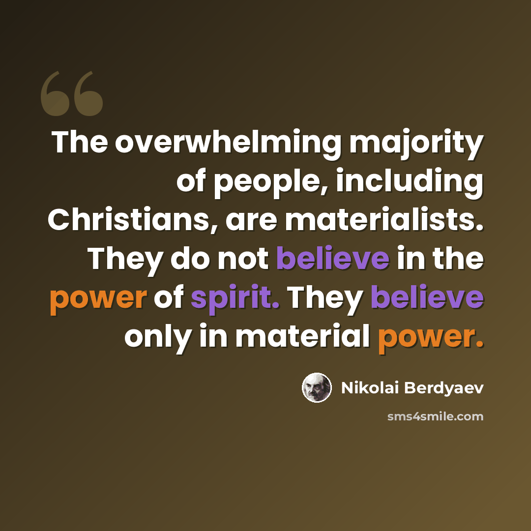 “The overwhelming majority of people, including Christians, are materialists. They do not believe in the power of spirit. They believe only in material power.” quote by Nikolai Berdyaev