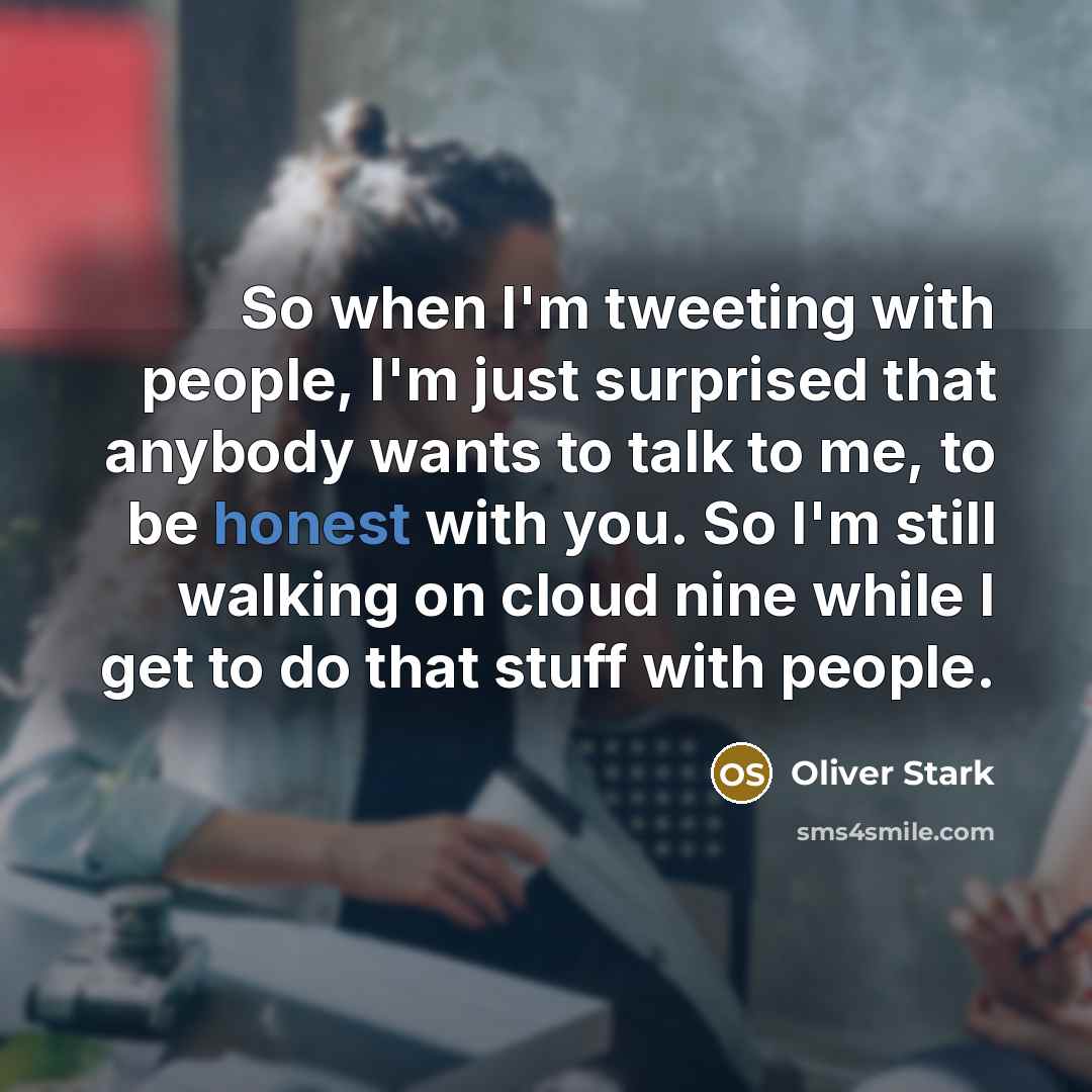“So when I'm tweeting with people, I'm just surprised that anybody wants to talk to me, to be honest with you. So I'm still walking on cloud nine while I get to do that stuff with people.” quote by Oliver Stark