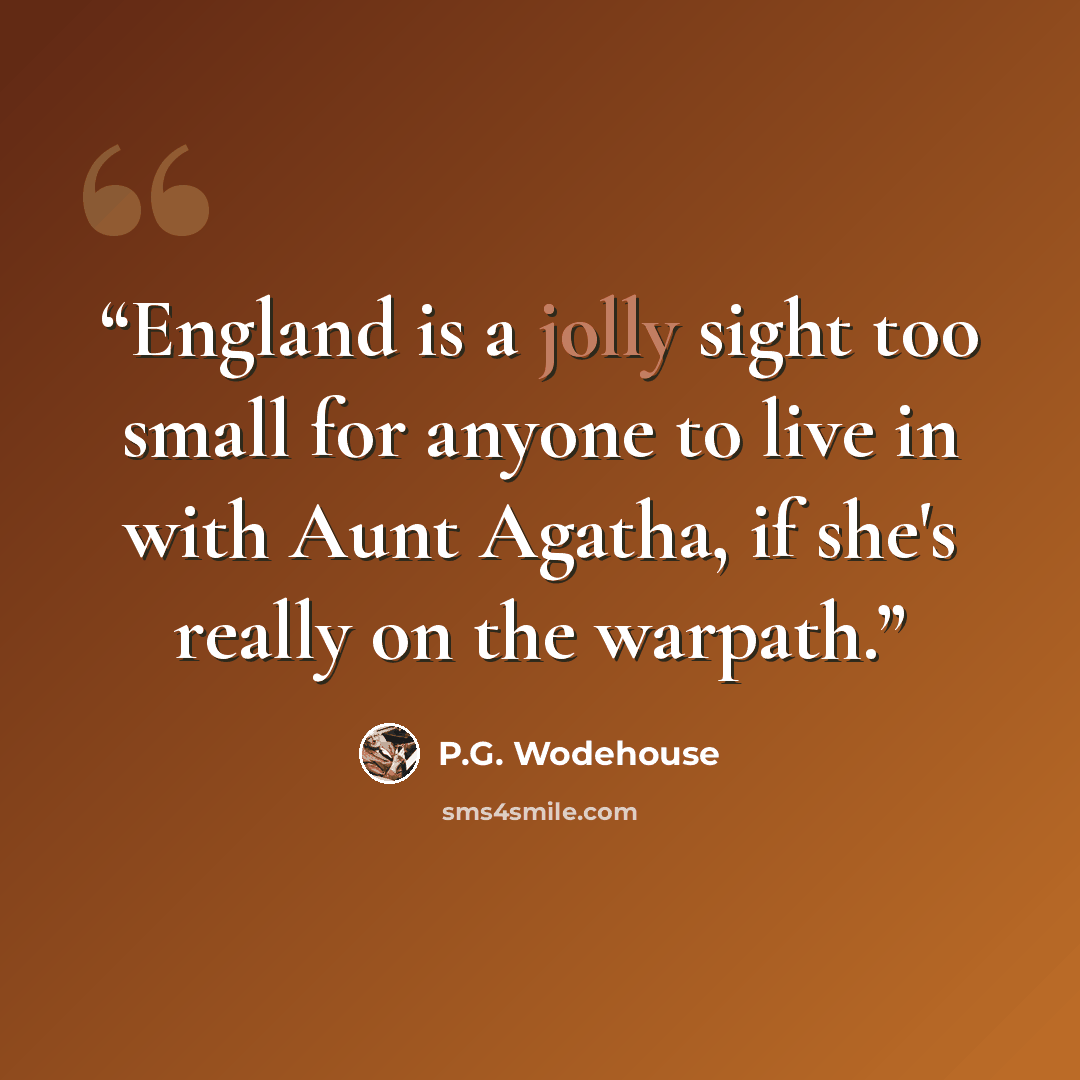 “England is a jolly sight too small for anyone to live in with Aunt Agatha, if she's really on the warpath.” quote by P.G. Wodehouse