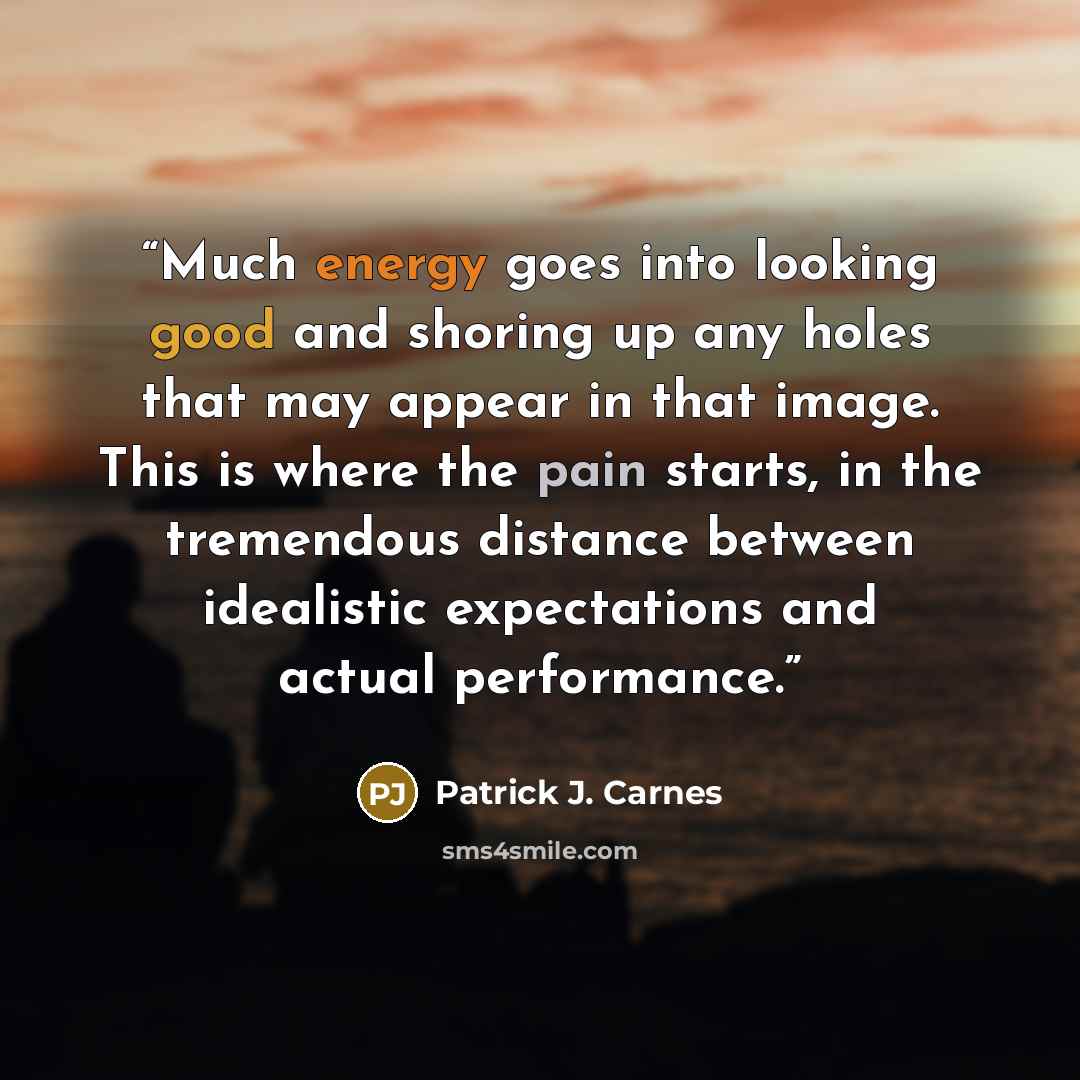 “Much energy goes into looking good and shoring up any holes that may appear in that image. This is where the pain starts, in the tremendous distance between idealistic expectations and actual performance.” quote by Patrick J. Carnes