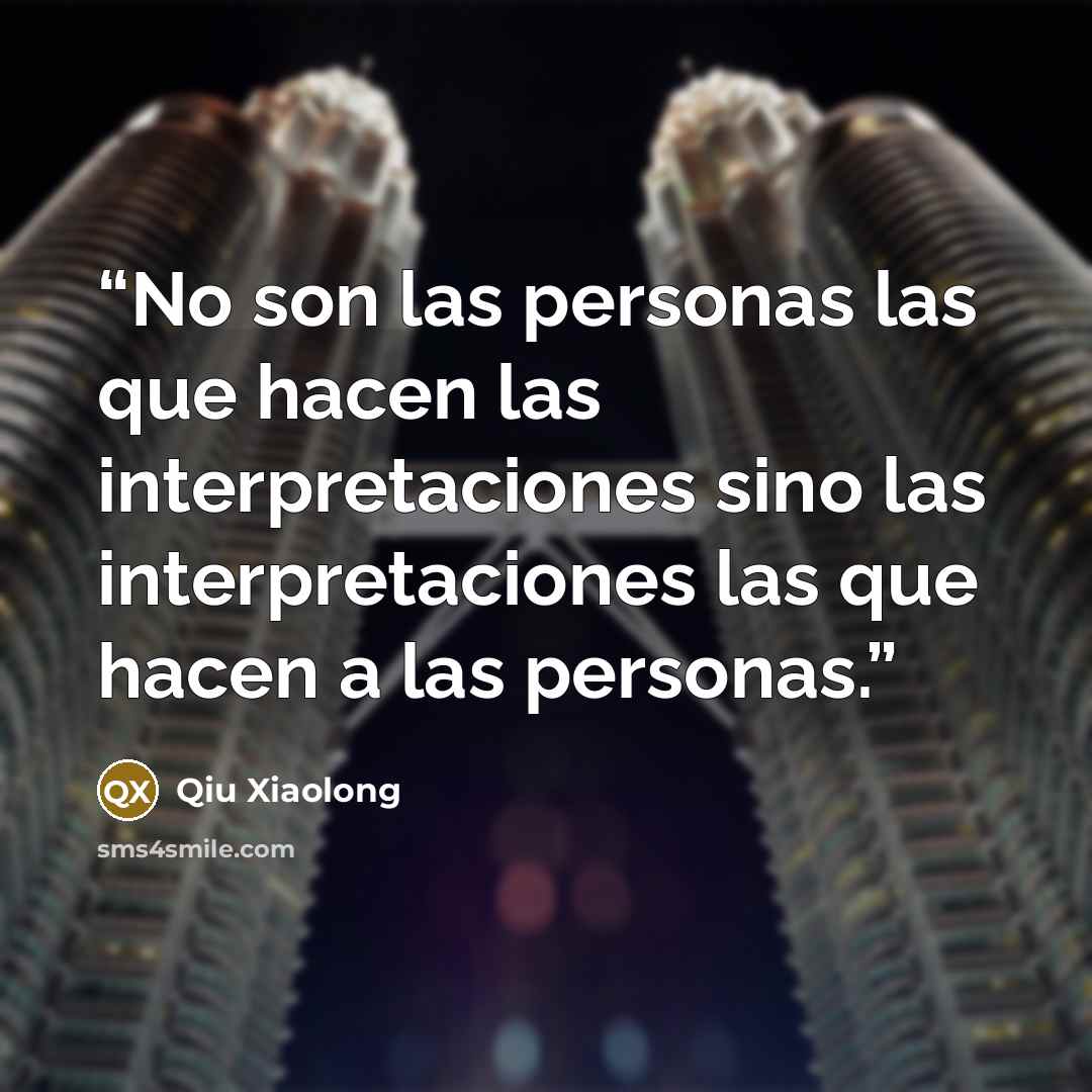 “No son las personas las que hacen las interpretaciones sino las interpretaciones las que hacen a las personas.” quote by Qiu Xiaolong