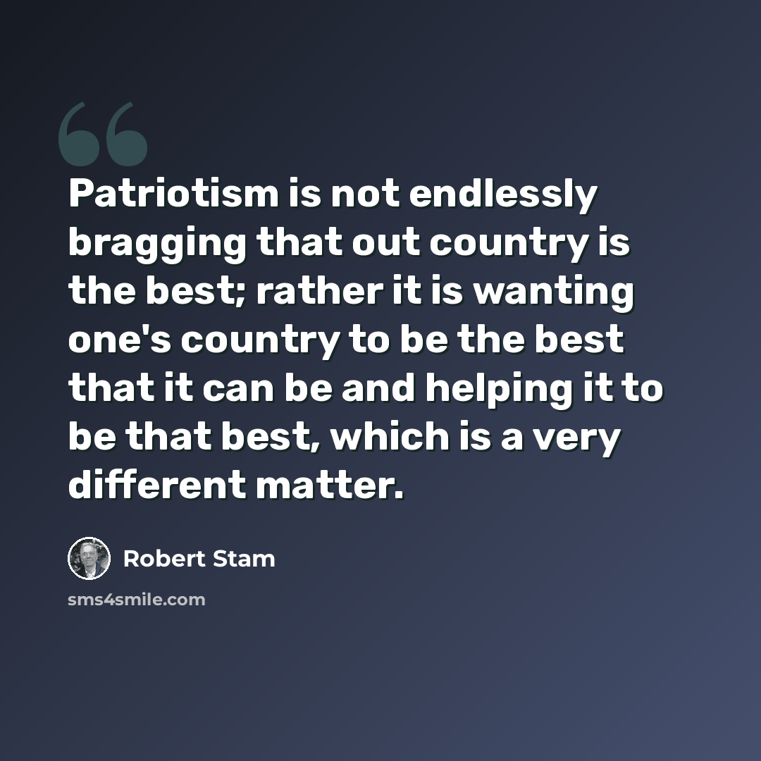 “Patriotism is not endlessly bragging that out country is the best; rather it is wanting one's country to be the best that it can be and helping it to be that best, which is a very different matter.” quote by Robert Stam