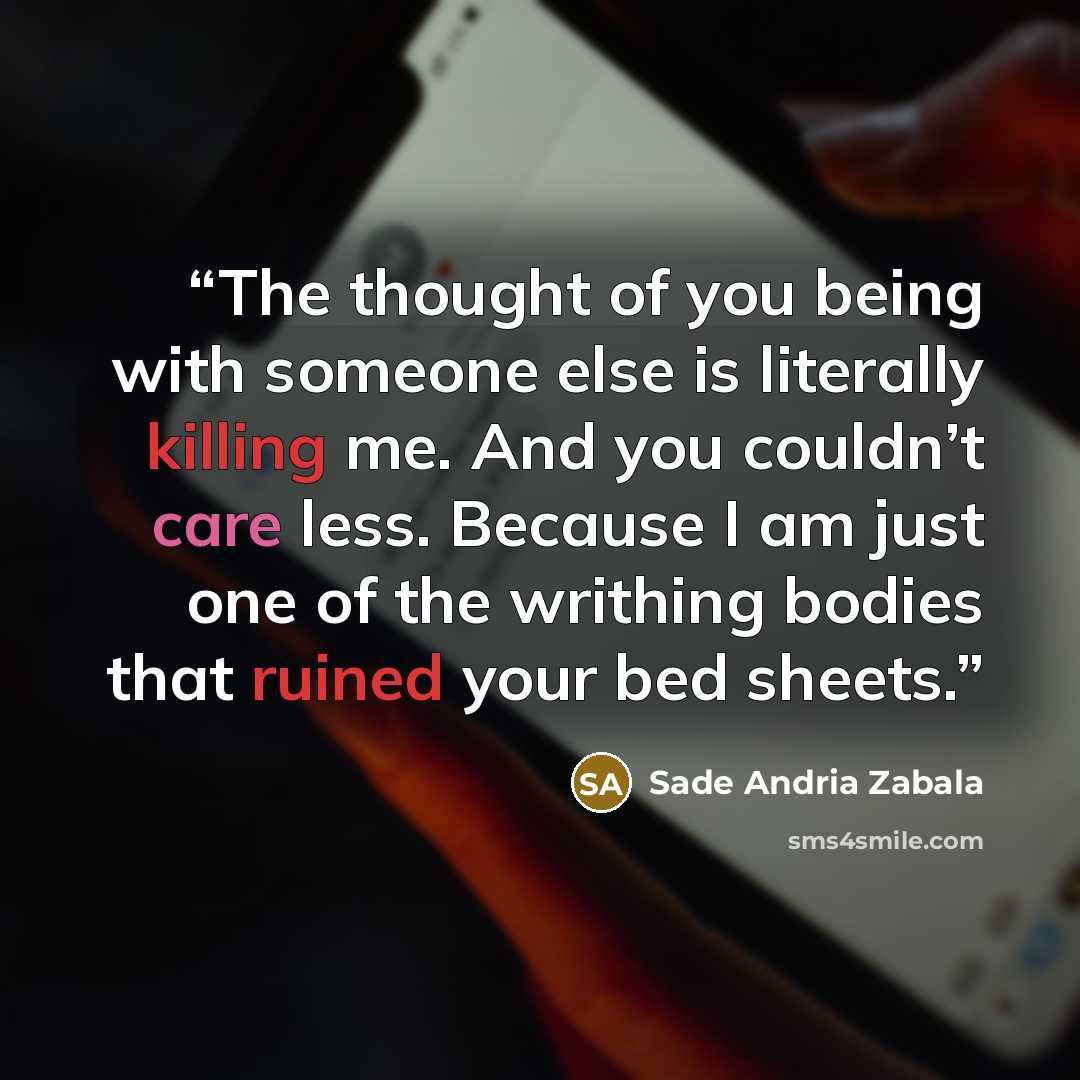 “The thought of you being with someone else is literally killing me. And you couldn’t care less. Because I am just one of the writhing bodies that ruined your bed sheets.” quote by Sade Andria Zabala