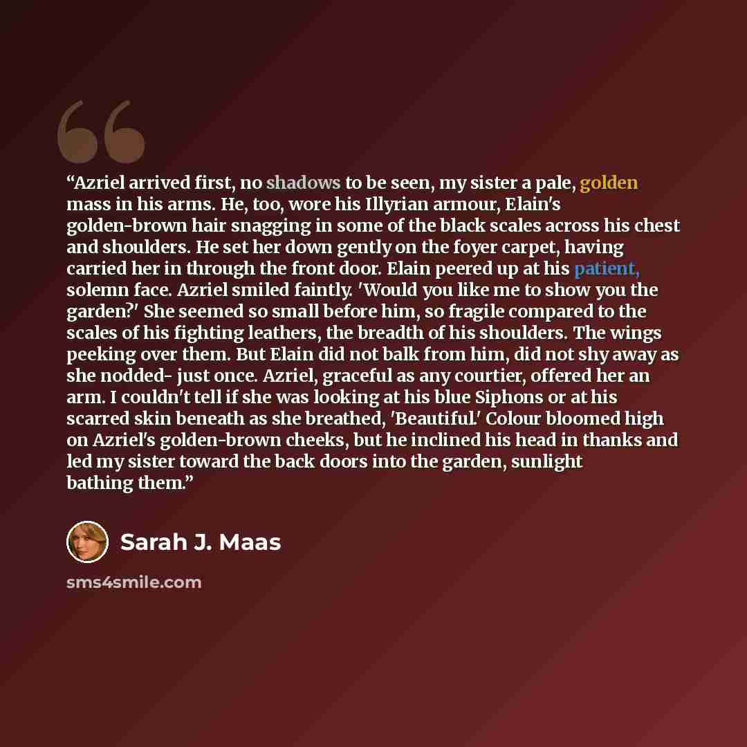 “Azriel arrived first, no shadows to be seen, my sister a pale, golden mass in his arms. He, too, wore his Illyrian armour, Elain's golden-brown hair snagging in some of the black scales across his chest and shoulders. He set her down gently on the foyer carpet, having carried her in through the…” quote by Sarah J. Maas