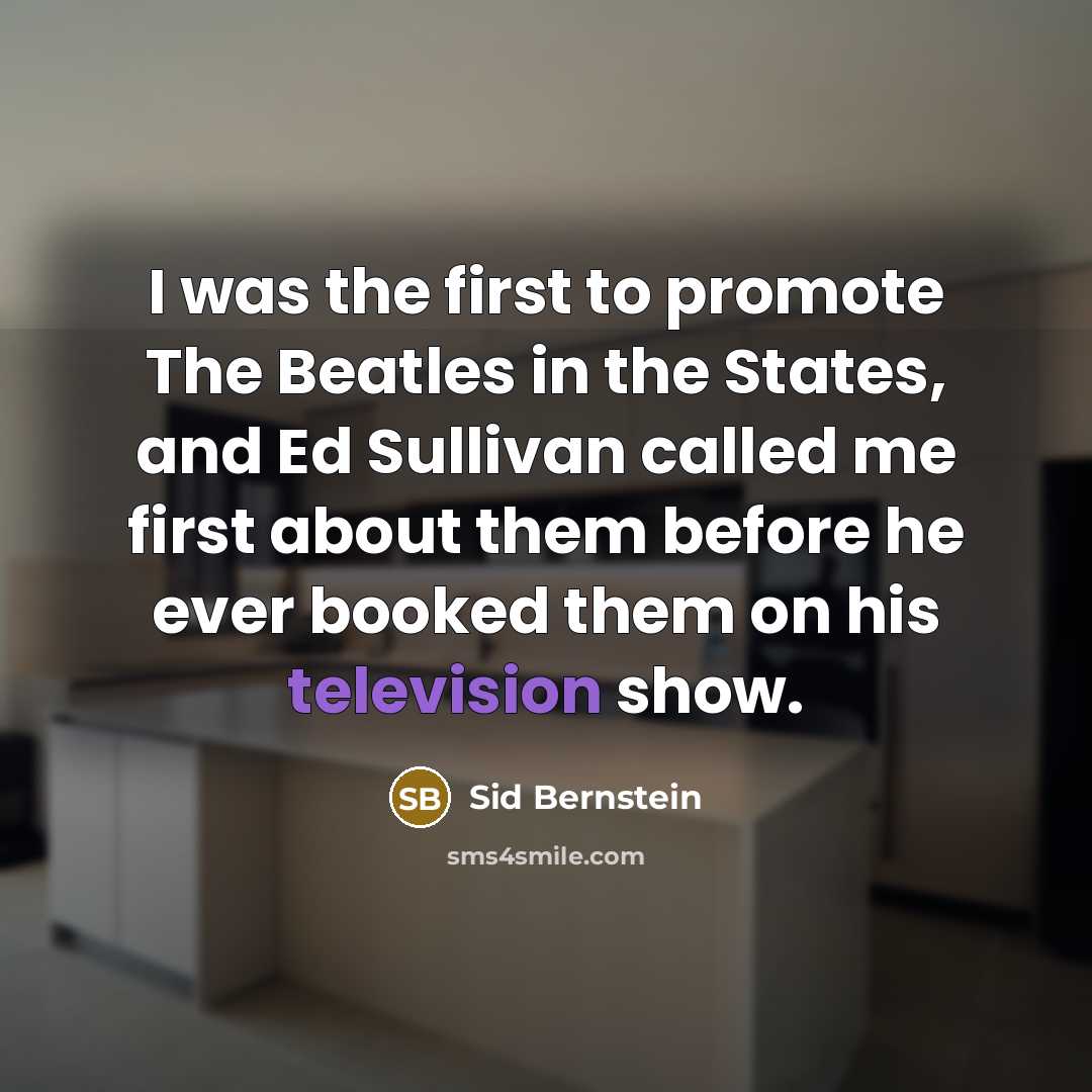 “I was the first to promote The Beatles in the States, and Ed Sullivan called me first about them before he ever booked them on his television show.” quote by Sid Bernstein