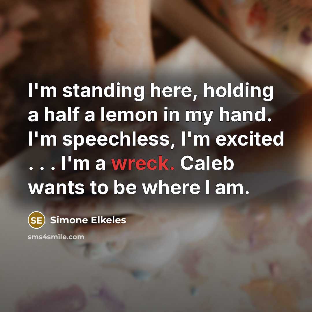 “I'm standing here, holding a half a lemon in my hand. I'm speechless, I'm excited . . . I'm a wreck. Caleb wants to be where I am.” quote by Simone Elkeles