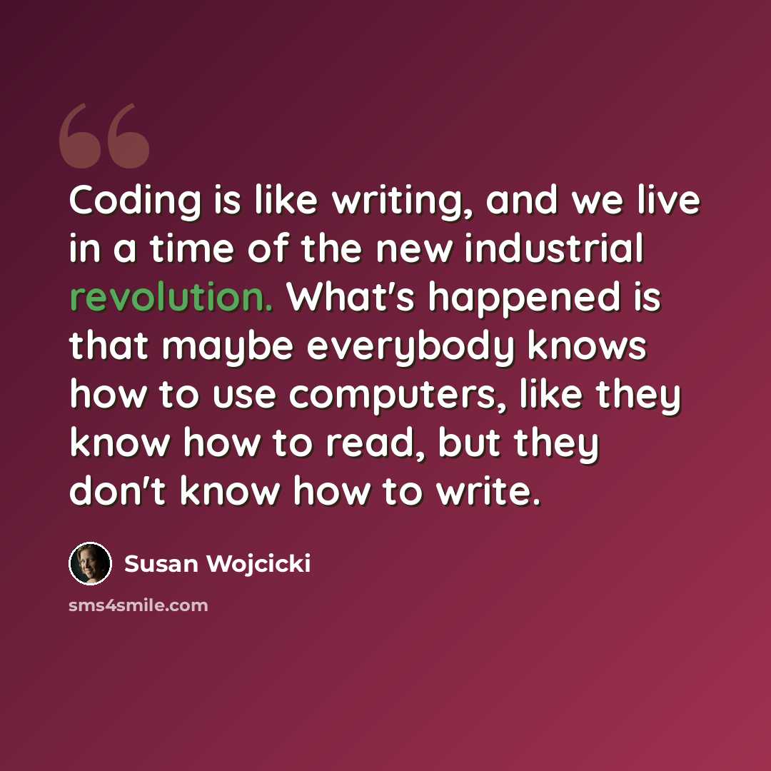 “Coding is like writing, and we live in a time of the new industrial revolution. What's happened is that maybe everybody knows how to use computers, like they know how to read, but they don't know how to write.” quote by Susan Wojcicki