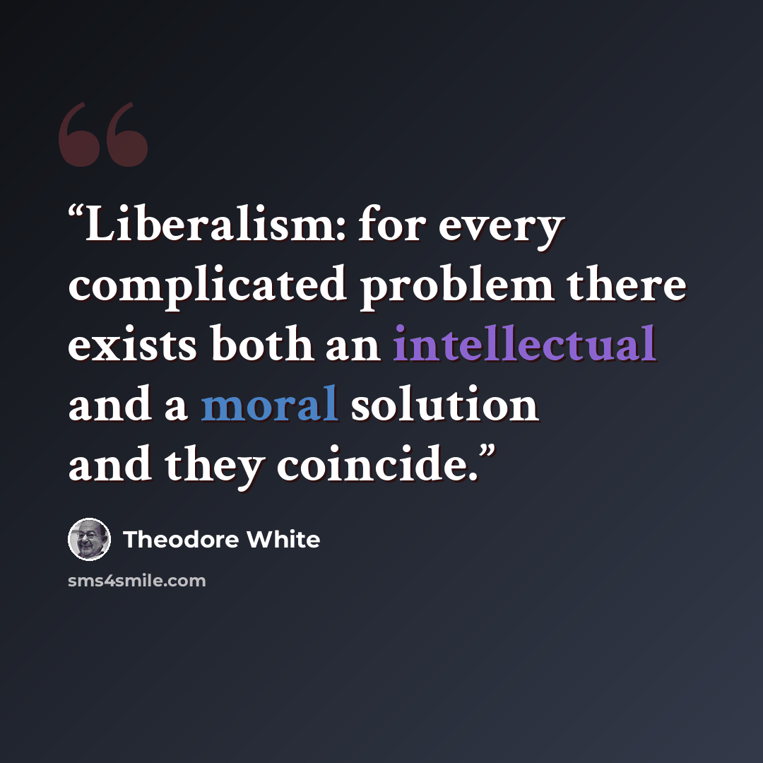“Liberalism: for every complicated problem there exists both an intellectual and a moral solution and they coincide.” quote by Theodore White