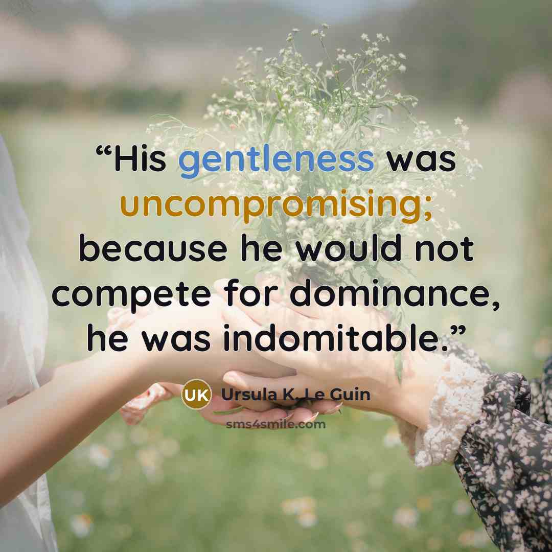 “His gentleness was uncompromising; because he would not compete for dominance, he was indomitable.” quote by Ursula K. Le Guin