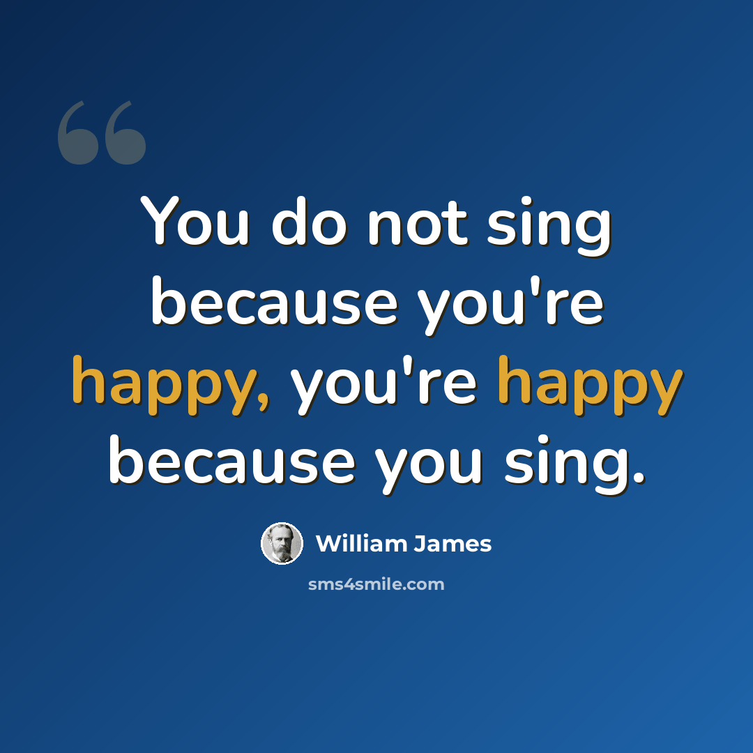 “You do not sing because you're happy, you're happy because you sing.” quote by William James