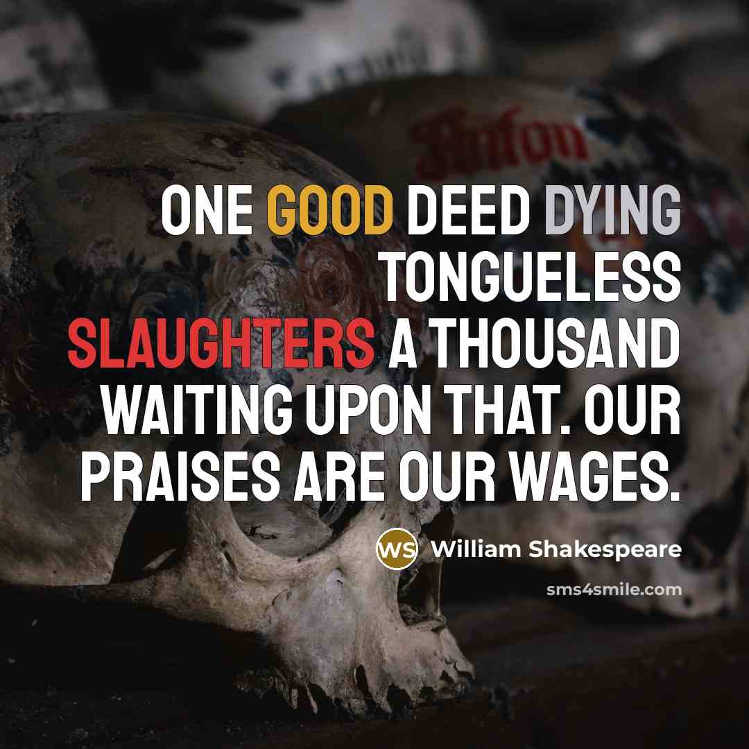 “One good deed dying tongueless Slaughters a thousand waiting upon that. Our praises are our wages.” quote by William Shakespeare