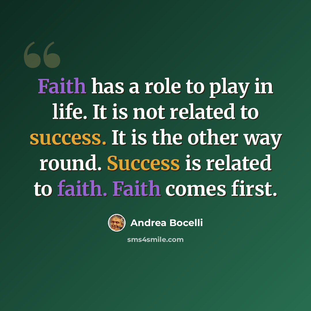 “Faith has a role to play in life. It is not related to success. It is the other way round. Success is related to faith. Faith comes first.” quote by Andrea Bocelli