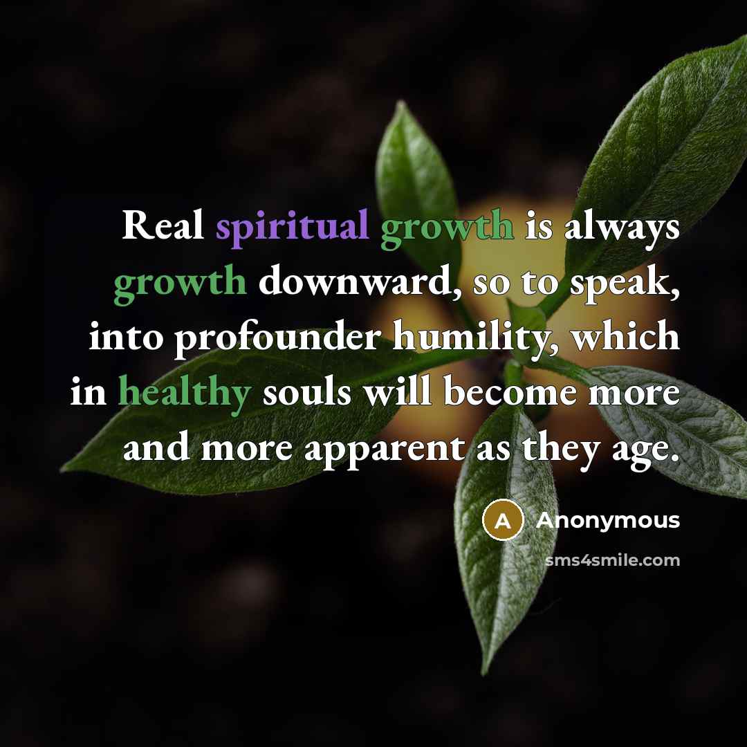 “Real spiritual growth is always growth downward, so to speak, into profounder humility, which in healthy souls will become more and more apparent as they age.” quote by Anonymous