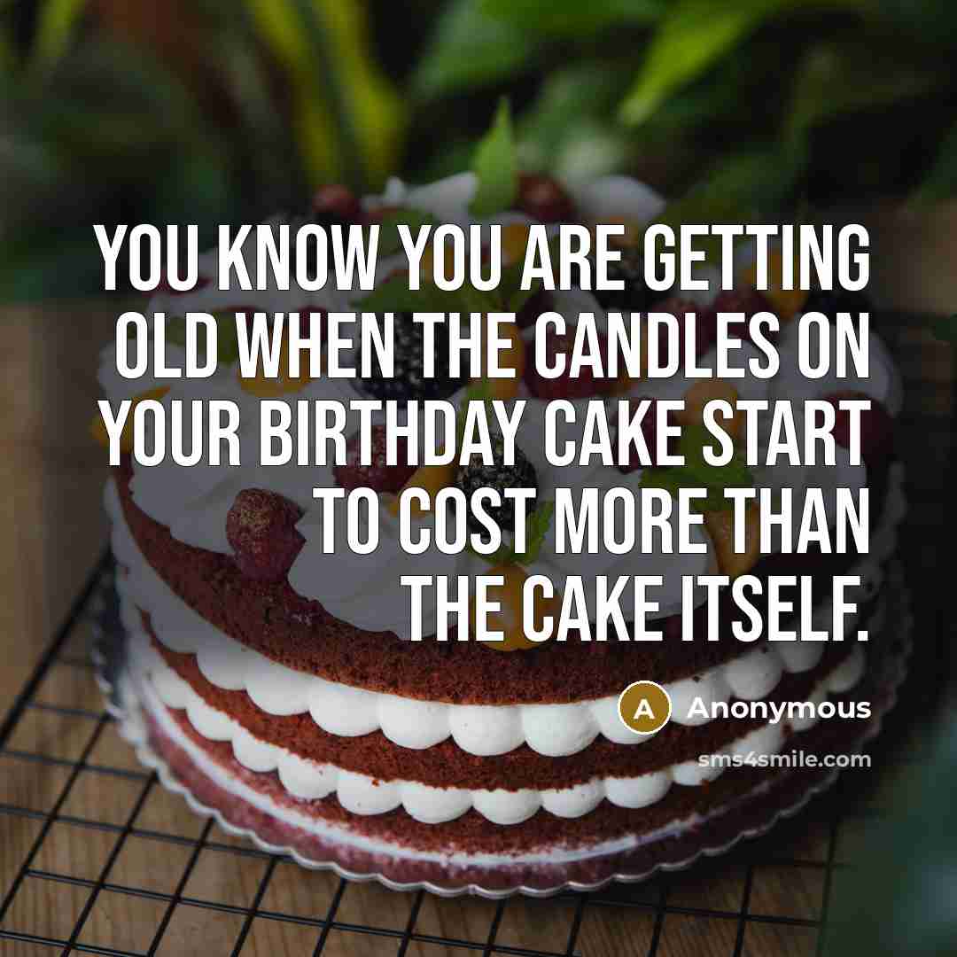 “You know you are getting old when the candles on your birthday cake start to cost more than the cake itself.” quote by Anonymous