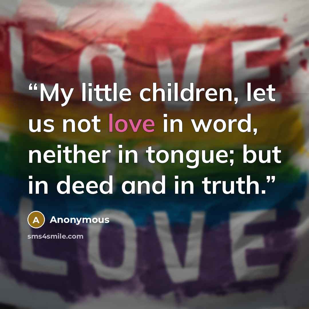 “My little children, let us not love in word, neither in tongue; but in deed and in truth.” quote by Anonymous