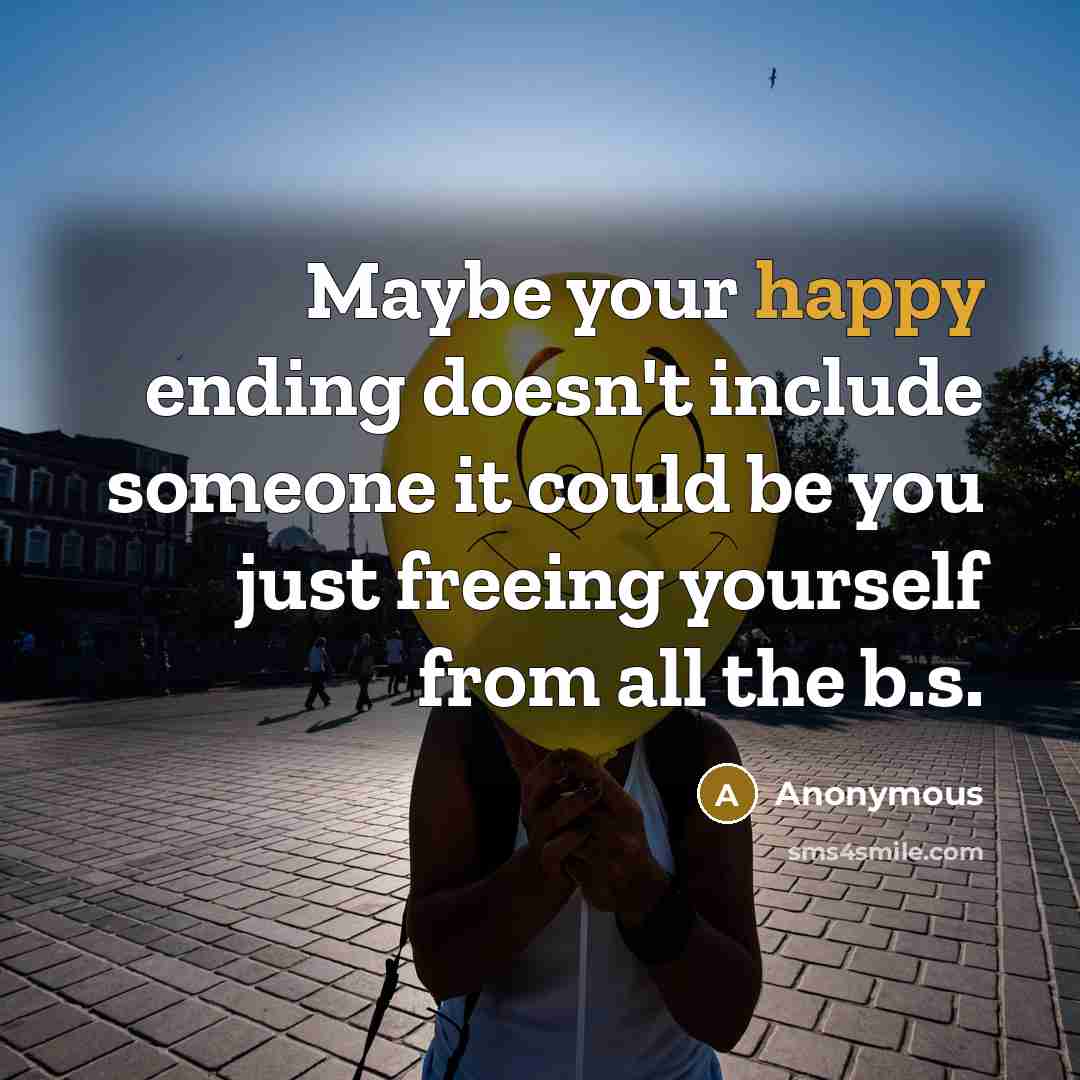 “Maybe your happy ending doesn't include someone it could be you just freeing yourself from all the b.s.” quote by Anonymous