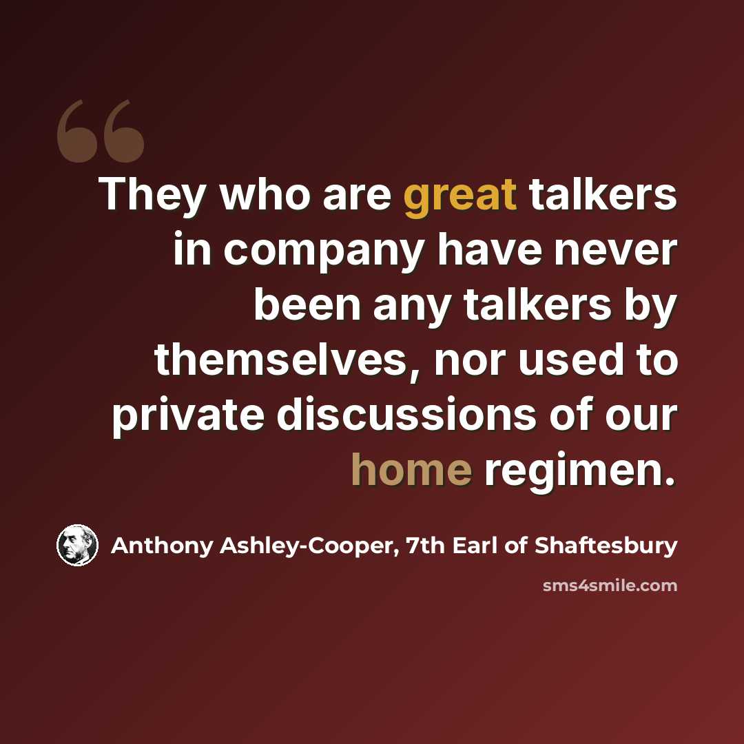 “They who are great talkers in company have never been any talkers by themselves, nor used to private discussions of our home regimen.” quote by Anthony Ashley-Cooper, 7th Earl of Shaftesbury