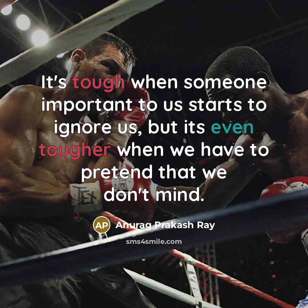 “It's tough when someone important to us starts to ignore us, but its even tougher when we have to pretend that we don't mind.” quote by Anurag Prakash Ray