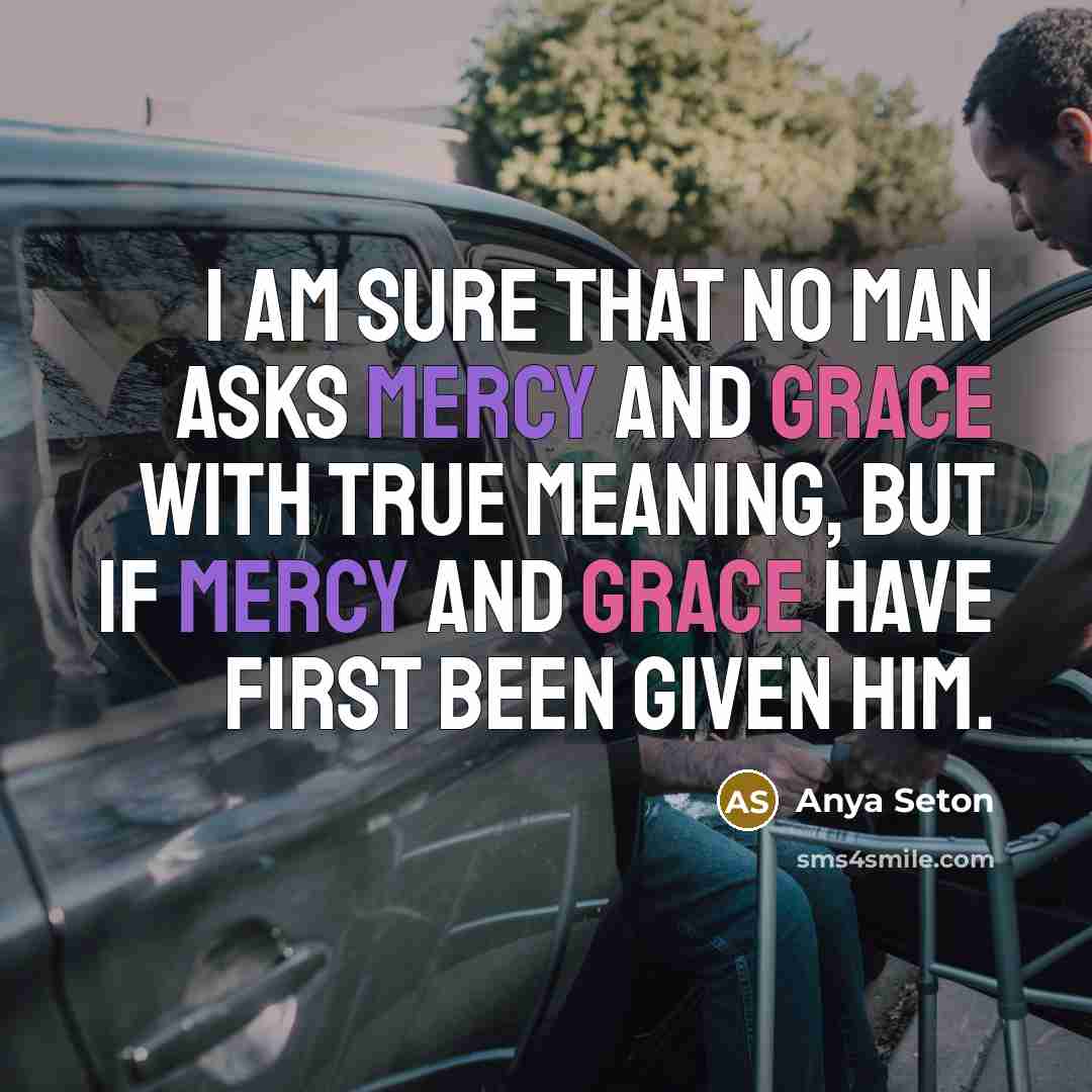“I am sure that no man asks mercy and grace with true meaning, but if mercy and grace have first been given him.” quote by Anya Seton