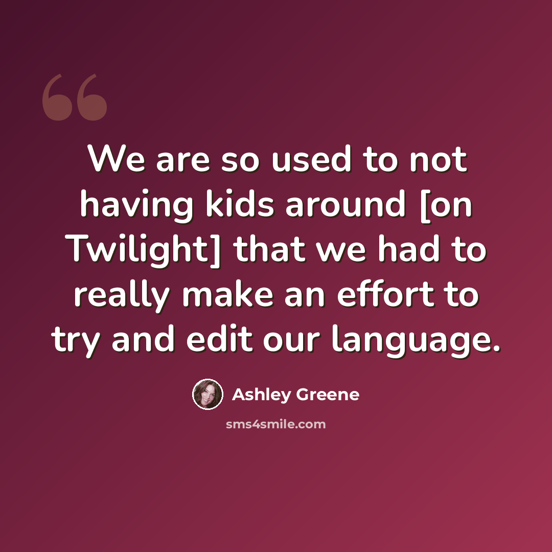 “We are so used to not having kids around [on Twilight] that we had to really make an effort to try and edit our language.” quote by Ashley Greene