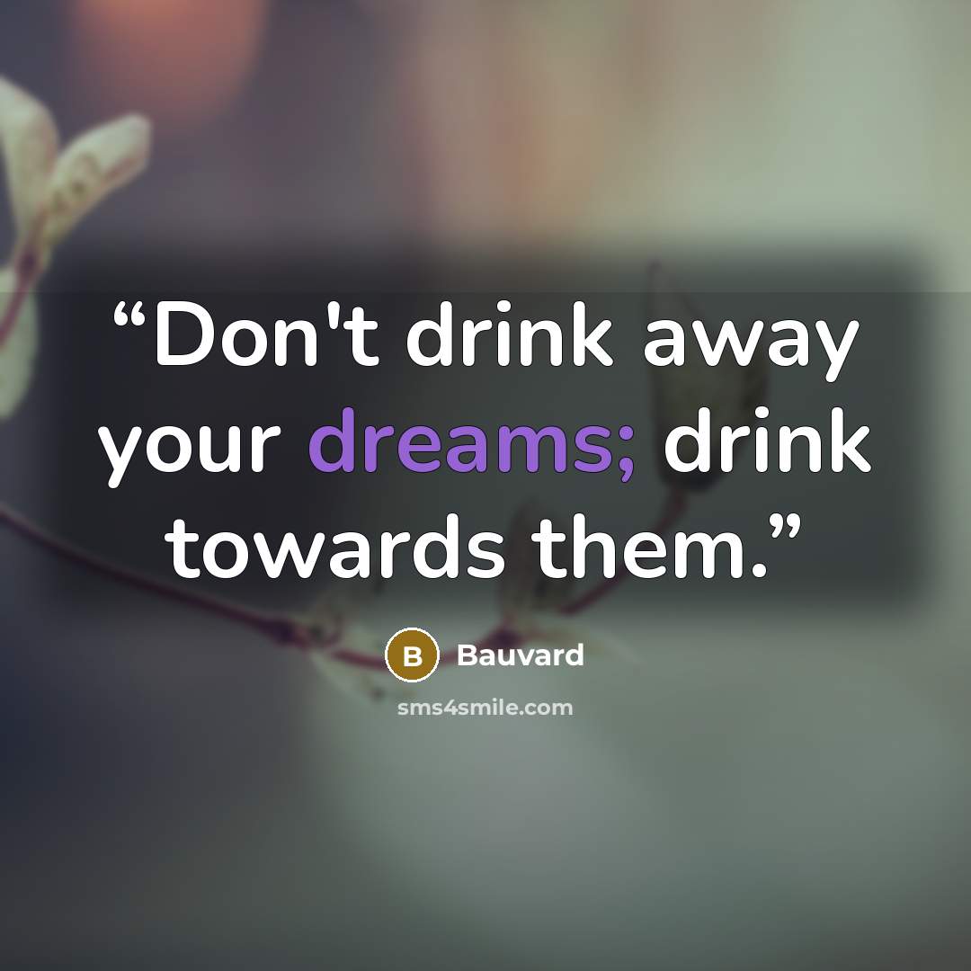 “Don't drink away your dreams; drink towards them.” quote by Bauvard