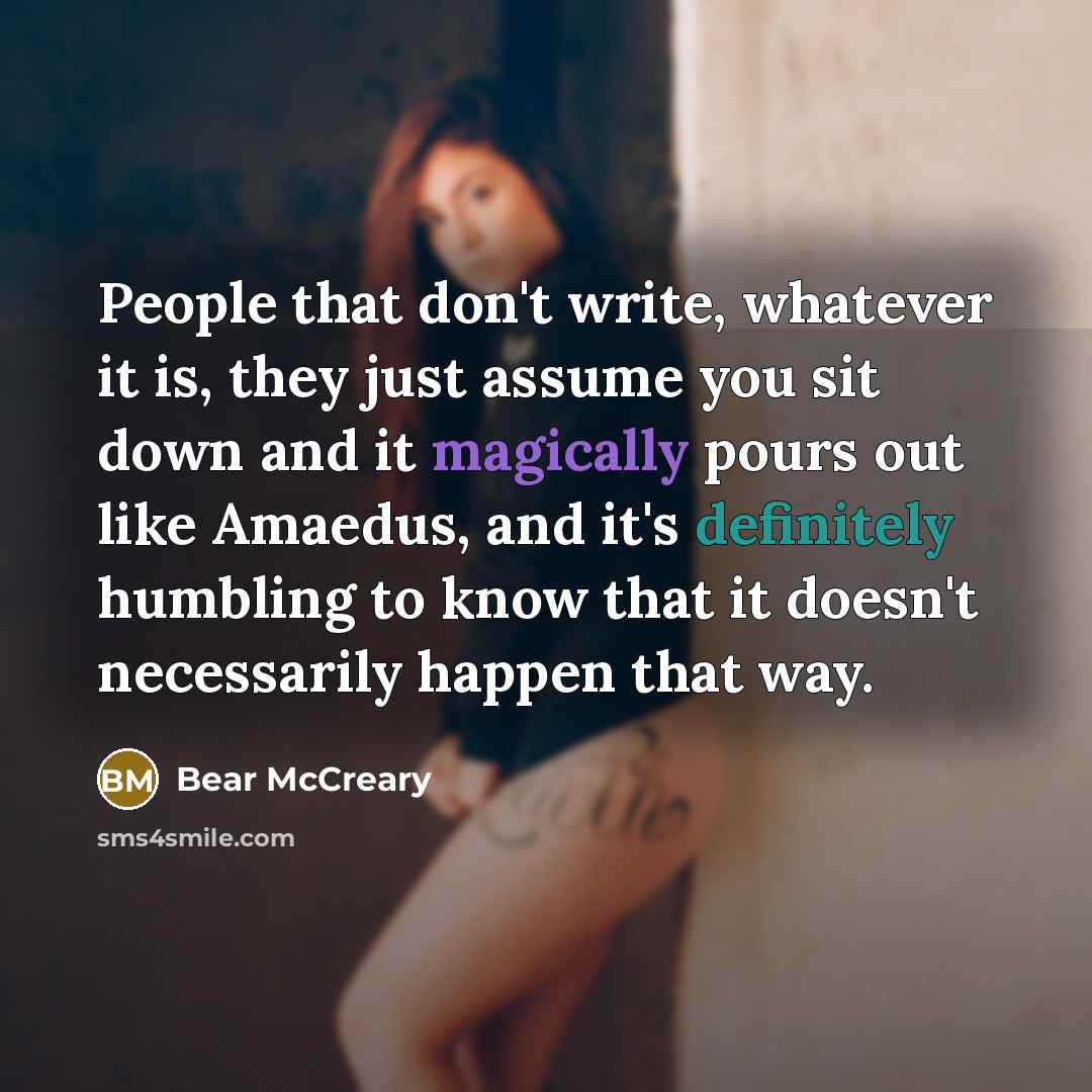“People that don't write, whatever it is, they just assume you sit down and it magically pours out like Amaedus, and it's definitely humbling to know that it doesn't necessarily happen that way.” quote by Bear McCreary
