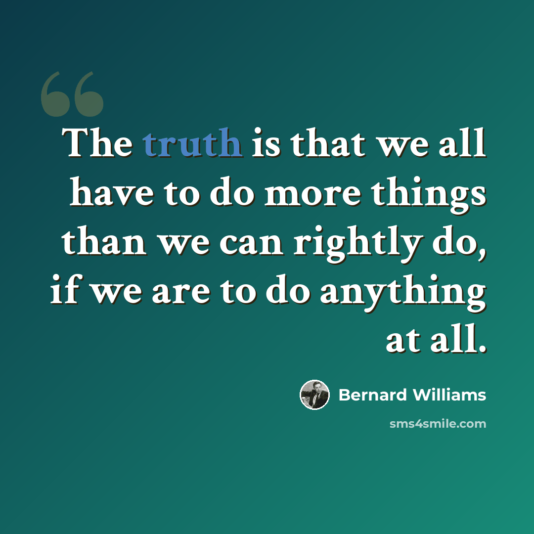 “The truth is that we all have to do more things than we can rightly do, if we are to do anything at all.” quote by Bernard Williams